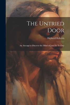 The Untried Door: An Attempt to Discover the Mind of Jesus for To-day by Richard Roberts