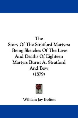 The Story Of The Stratford Martyrs: Being Sketches Of The Lives And Deaths Of Eighteen Martyrs Burnt At Stratford And Bow (1879) by William Jay Bolton