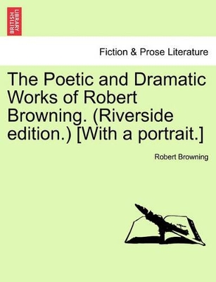 The Poetic and Dramatic Works of Robert Browning. (Riverside Edition.) [With a Portrait.] by Robert Browning