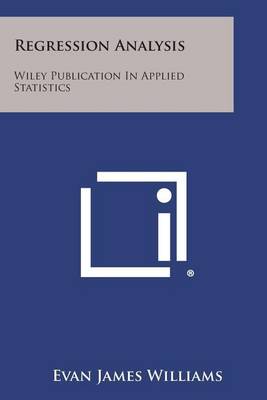 Regression Analysis: Wiley Publication in Applied Statistics by Evan James Williams