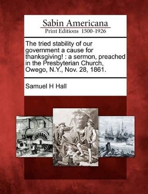 The Tried Stability of Our Government a Cause for Thanksgiving!: A Sermon, Preached in the Presbyterian Church, Owego, N.Y., Nov. 28, 1861. book