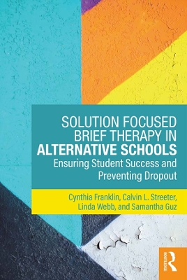 Solution Focused Brief Therapy in Alternative Schools: Ensuring Student Success and Preventing Dropout by Cynthia Franklin