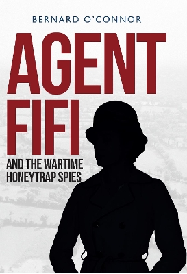 Agent Fifi and the Wartime Honeytrap Spies by Bernard O'Connor