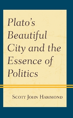 Plato’s Beautiful City and the Essence of Politics by Scott John Hammond