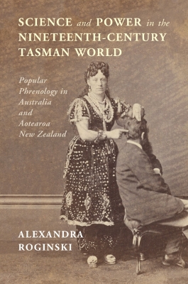 Science and Power in the Nineteenth-Century Tasman World: Popular Phrenology in Australia and Aotearoa New Zealand by Alexandra Roginski