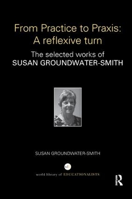 From Practice to Praxis: A reflexive turn: The selected works of Susan Groundwater-Smith by Susan Groundwater-Smith