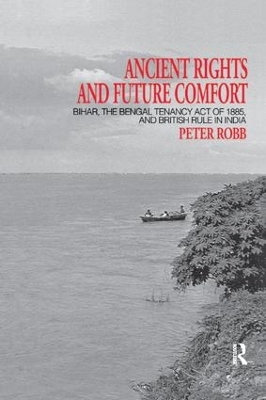 Ancient Rights and Future Comfort: Bihar, the Bengal Tenancy Act of 1885, and British Rule in India by Peter Robb