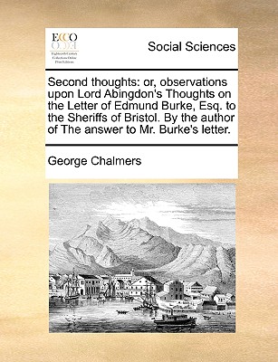 Second Thoughts: Or, Observations Upon Lord Abingdon's Thoughts on the Letter of Edmund Burke, Esq. to the Sheriffs of Bristol. by the Author of the Answer to Mr. Burke's Letter. by George Chalmers