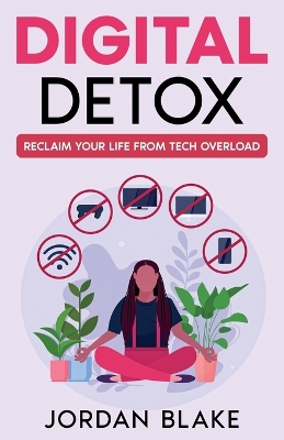 Digital Detox: Reclaim Your Life from Tech Overload by Jordan Blake