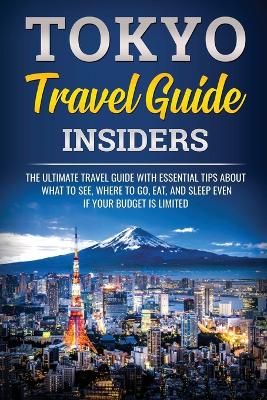 Tokyo Travel Guide Insiders: The Ultimate Travel Guide with Essential Tips About What to See, Where to Go, Eat, and Sleep even if Your Budget is Limited book
