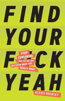 Find Your F*ckyeah: Stop Censoring Who You Are and Discover What You Really Want by Alexis Rockley