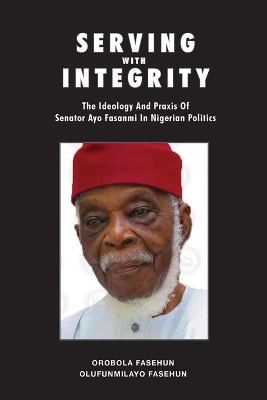 Serving with Integrity: The ideology and praxis of Senator Ayo Fasanmi in Nigerian politics book