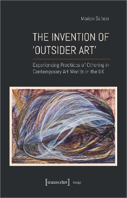 The Invention of ›Outsider Art‹: Experiencing Practices of Othering in Contemporary Art Worlds in the UK book