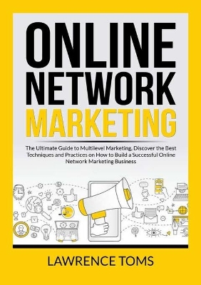 Online Network Marketing: The Ultimate Guide to Multilevel Marketing, Discover the Best Techniques and Practices on How to Build a Successful Online Network Marketing Business book