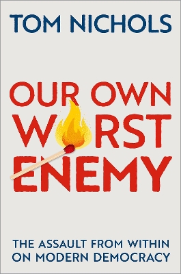 Our Own Worst Enemy: The Assault from within on Modern Democracy by Tom Nichols
