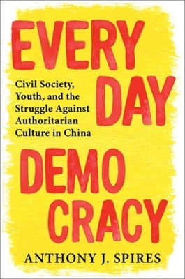 Everyday Democracy: Civil Society, Youth, and the Struggle Against Authoritarian Culture in China by Anthony J. Spires