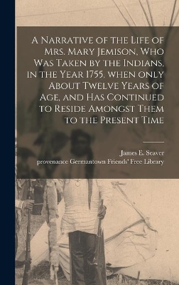 A Narrative of the Life of Mrs. Mary Jemison, Who Was Taken by the Indians, in the Year 1755, When Only About Twelve Years of Age, and Has Continued to Reside Amongst Them to the Present Time book