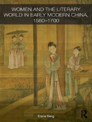 Women and the Literary World in Early Modern China, 1580-1700 by Daria Berg