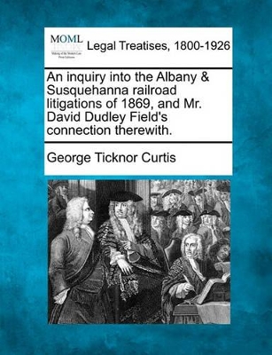 An Inquiry Into the Albany & Susquehanna Railroad Litigations of 1869, and Mr. David Dudley Field's Connection Therewith. book