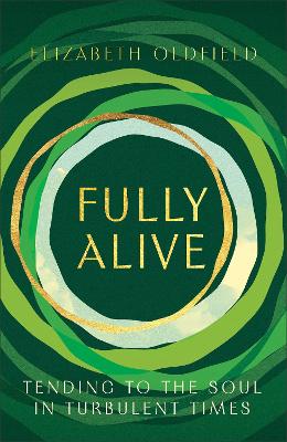 Fully Alive: Tending to the Soul in Turbulent Times by Elizabeth Oldfield
