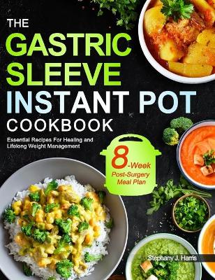 The Gastric Sleeve Instant Pot Cookbook: Essential Recipes For Healing and Lifelong Weight Management With 8-Week Post-Surgery Meal Plan to Help You Recover Efficiently by Stephany J Harris