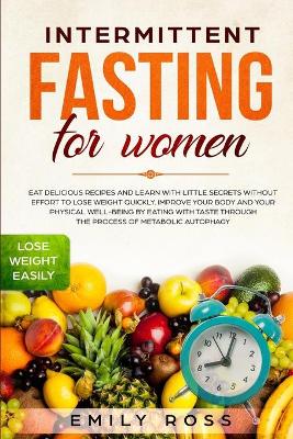 Intermittent Fasting for Women: Eat Delicious Recipes and Learn with Little Secrets with- out Effort to Lose Weight Quickly. Improve Your Body and Your Physical Well-Being by Eating with Taste through the Process of Metabolic Autophagy. book