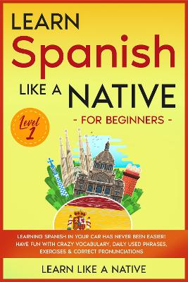 Learn Spanish Like a Native for Beginners - Level 1: Learning Spanish in Your Car Has Never Been Easier! Have Fun with Crazy Vocabulary, Daily Used Phrases, Exercises & Correct Pronunciations by Learn Like A Native