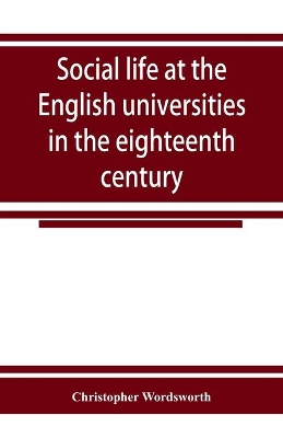 Social life at the English universities in the eighteenth century by Christopher Wordsworth