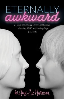 Eternally Awkward: A Future Mom of Eight Reflects on Mysteries of Anxiety, ADHD and Coming of Age in the 80s book