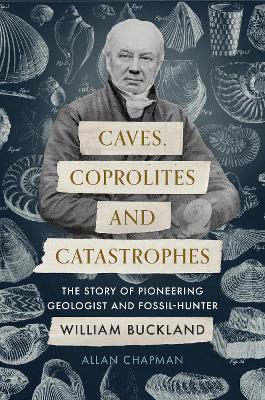 Caves, Coprolites and Catastrophes: The Story of Pioneering Geologist and Fossil-Hunter William Buckland book