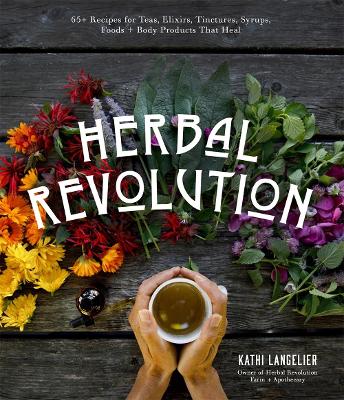 Herbal Revolution: 65+ Recipes for Teas, Elixirs, Tinctures, Syrups, Foods + Body Products That Heal book