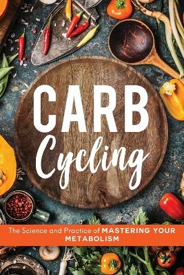 Carb Cycling: The Science and Practice of Mastering Your Metabolism by John Carver