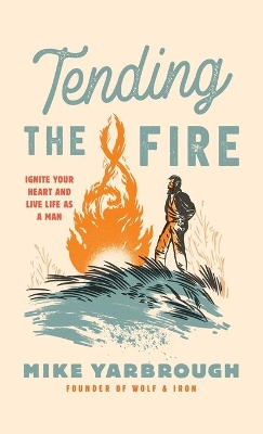 Tending the Fire: Ignite Your Heart and Live Life as a Man book
