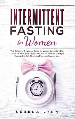 Intermittent Fasting for Women: The Complete Beginners Guide for Weight Loss, Burn Fat, Learn to Heal your Body and Set a Healthy Lifestyle through the Self-Cleansing Process of Autophagy by Serena Lynn