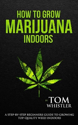How to Grow Marijuana: Indoors - A Step-by-Step Beginner's Guide to Growing Top-Quality Weed Indoors (Volume 1) book