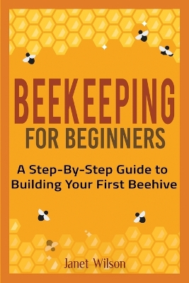 Beekeeping for Beginners: A Step-By-Step Guide to Building Your First Beehive book