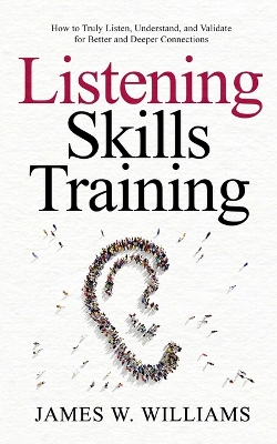 Listening Skills Training: How to Truly Listen, Understand, and Validate for Better and Deeper Connections book