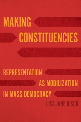 Making Constituencies: Representation as Mobilization in Mass Democracy by Lisa Jane Disch