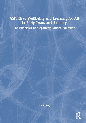 ASPIRE to Wellbeing and Learning for All in Early Years and Primary: The Principles Underpinning Positive Education by Sue Roffey