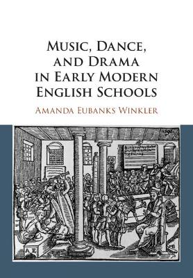 Music, Dance, and Drama in Early Modern English Schools by Amanda Eubanks Winkler