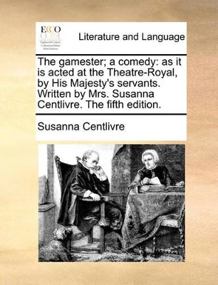 The Gamester; A Comedy: As It Is Acted at the Theatre-Royal, by His Majesty's Servants. Written by Mrs. Susanna Centlivre. the Fifth Edition. book