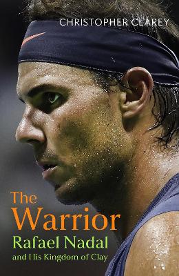 The Warrior: Rafael Nadal and His Kingdom of Clay by Christopher Clarey