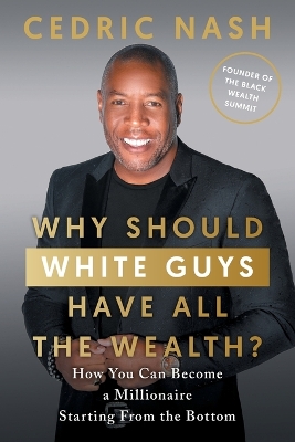 Why Should White Guys Have All the Wealth?: How You Can Become a Millionaire Starting From the Bottom by Cedric Nash