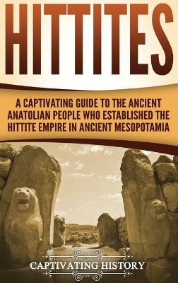 Hittites: A Captivating Guide to the Ancient Anatolian People Who Established the Hittite Empire in Ancient Mesopotamia book