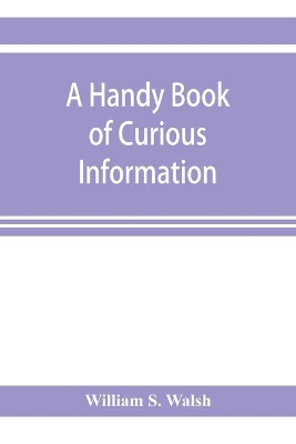 A handy book of curious information: comprising strange happenings in the life of men and animals, odd statistics, extraordinary phenomena and out of the way facts concerning the wonderlands of the earth book