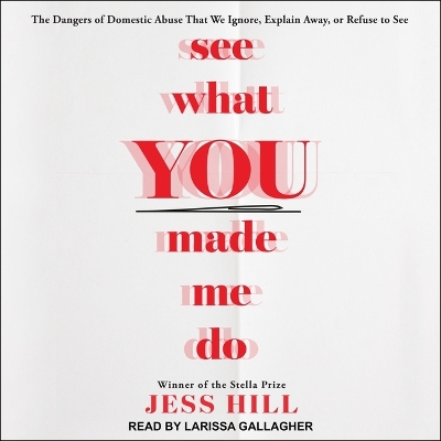 See What You Made Me Do: The Dangers of Domestic Abuse That We Ignore, Explain Away, or Refuse to See by Jess Hill