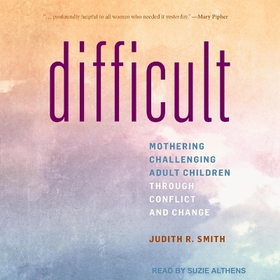 Difficult: Mothering Challenging Adult Children Through Conflict and Change by Judith R. Smith