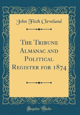 The Tribune Almanac and Political Register for 1874 (Classic Reprint) by John Fitch Cleveland