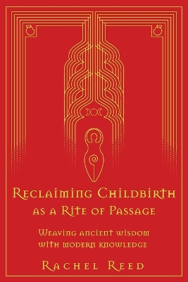 Reclaiming Childbirth as a Rite of Passage: Weaving ancient wisdom with modern knowledge book