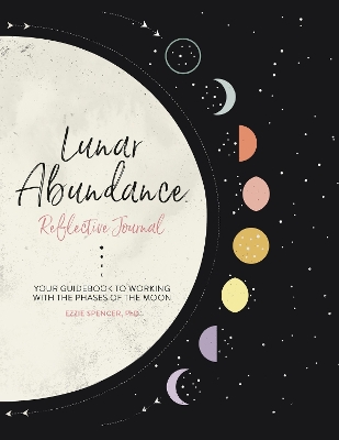 Lunar Abundance: Reflective Journal: Your Guidebook to Working with the Phases of the Moon by Ezzie Spencer, PhD